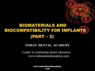 BIOMATERIALS AND
BIOCOMPATIBILITY F0R IMPLANTS
(PART – 2)
INDIAN DENTAL ACADEMY
Leader in continuing dental education
www.indiandentalacademy.com
www.indiandentalacademy.
com
 