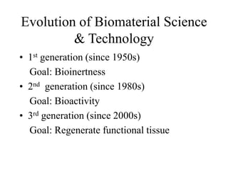 Evolution of Biomaterial Science
& Technology
• 1st generation (since 1950s)
Goal: Bioinertness
• 2nd generation (since 1980s)
Goal: Bioactivity
• 3rd generation (since 2000s)
Goal: Regenerate functional tissue
 