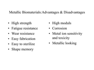 Metallic Biomaterials:Advantages & Disadvantages
• High strength
• Fatigue resistance
• Wear resistance
• Easy fabrication
• Easy to sterilize
• Shape memory
• High moduls
• Corrosion
• Metal ion sensitivity
and toxicity
• Metallic looking
 