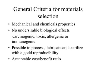 General Criteria for materials
selection
• Mechanical and chemicals properties
• No undersirable biological effects
carcinogenic, toxic, allergenic or
immunogenic
• Possible to process, fabricate and sterilize
with a godd reproducibility
• Acceptable cost/benefit ratio
 