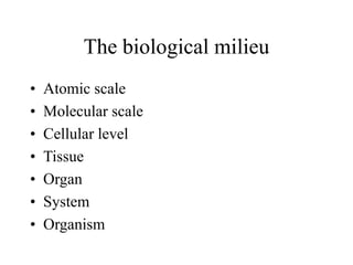 The biological milieu
• Atomic scale
• Molecular scale
• Cellular level
• Tissue
• Organ
• System
• Organism
 