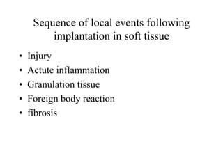 Sequence of local events following
implantation in soft tissue
• Injury
• Actute inflammation
• Granulation tissue
• Foreign body reaction
• fibrosis
 