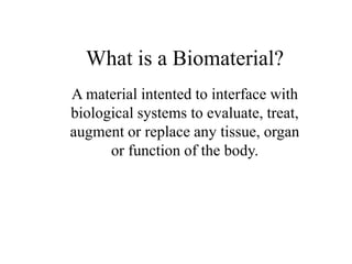 What is a Biomaterial?
A material intented to interface with
biological systems to evaluate, treat,
augment or replace any tissue, organ
or function of the body.
 