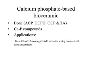 Calcium phosphate-based
bioceramic
• Bone (ACP, DCPD, OCP &HA)
• Ca-P compounds
• Applications:
Bone fillers/HA-coatings/HA-PLA/In situ setting cement/tooth
paste/drug tablets
 