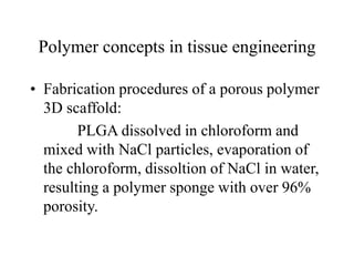 Polymer concepts in tissue engineering
• Fabrication procedures of a porous polymer
3D scaffold:
PLGA dissolved in chloroform and
mixed with NaCl particles, evaporation of
the chloroform, dissoltion of NaCl in water,
resulting a polymer sponge with over 96%
porosity.
 