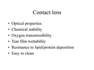 Contact lens
• Optical properties
• Chemical stability
• Oxygen transmissibility
• Tear film wettability
• Resistance to lipid/protein deposition
• Easy to clean
 
