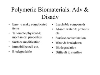 Polymeric Biomaterials: Adv &
Disadv
• Easy to make complicated
items
• Tailorable physical &
mechanical properties
• Surface modification
• Immobilize cell etc.
• Biodegradable
• Leachable compounds
• Absorb water & proteins
etc.
• Surface contamination
• Wear & breakdown
• Biodegradation
• Difficult to sterilize
 