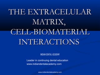 THE EXTRACELULAR
MATRIX,
CELL-BIOMATERIAL
INTERACTIONS
INDIAN DENTAL ACADEMY
Leader in continuing dental education
www.indiandentalacademy.com
www.indiandentalacademy.com

 