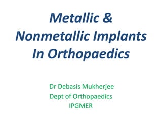 Metallic &
Nonmetallic Implants
In Orthopaedics
Dr Debasis Mukherjee
Dept of Orthopaedics
IPGMER
 