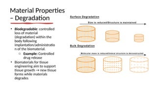 Material Properties
– Degradation
• Biodegradable: controlled
loss of material
(degradation) within the
body following
implantation/administratio
n of the biomaterial.
o Example: Controlled
drug release
• Biomaterials for tissue
engineering aim to support
tissue growth → new tissue
forms while materials
degrades
 