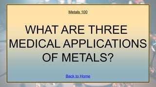 Metals 100
WHAT ARE THREE
MEDICAL APPLICATIONS
OF METALS?
Back to Home
 