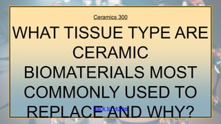Ceramics 300
WHAT TISSUE TYPE ARE
CERAMIC
BIOMATERIALS MOST
COMMONLY USED TO
REPLACE AND WHY?
Back to Home
 