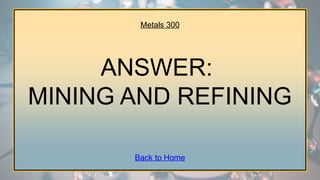 Metals 300
ANSWER:
MINING AND REFINING
Back to Home
 
