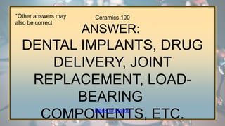 Ceramics 100
ANSWER:
DENTAL IMPLANTS, DRUG
DELIVERY, JOINT
REPLACEMENT, LOAD-
BEARING
COMPONENTS, ETC.
*Other answers may
also be correct
Back to Home
 