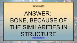Ceramics 300
ANSWER:
BONE, BECAUSE OF
THE SIMILARITIES IN
STRUCTURE
Back to Home
 