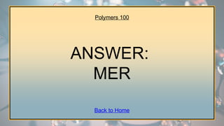 Polymers 100
ANSWER:
MER
Back to Home
 