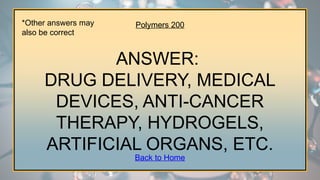 Polymers 200
ANSWER:
DRUG DELIVERY, MEDICAL
DEVICES, ANTI-CANCER
THERAPY, HYDROGELS,
ARTIFICIAL ORGANS, ETC.
*Other answers may
also be correct
Back to Home
 