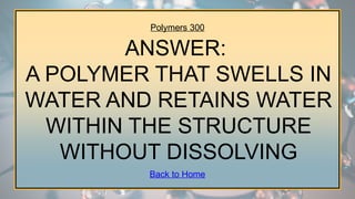 Polymers 300
ANSWER:
A POLYMER THAT SWELLS IN
WATER AND RETAINS WATER
WITHIN THE STRUCTURE
WITHOUT DISSOLVING
Back to Home
 