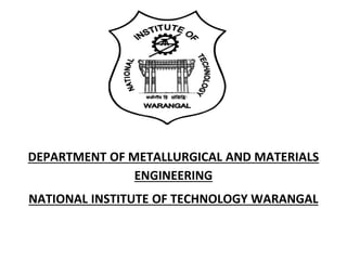 DEPARTMENT OF METALLURGICAL AND MATERIALS
ENGINEERING
NATIONAL INSTITUTE OF TECHNOLOGY WARANGAL
 