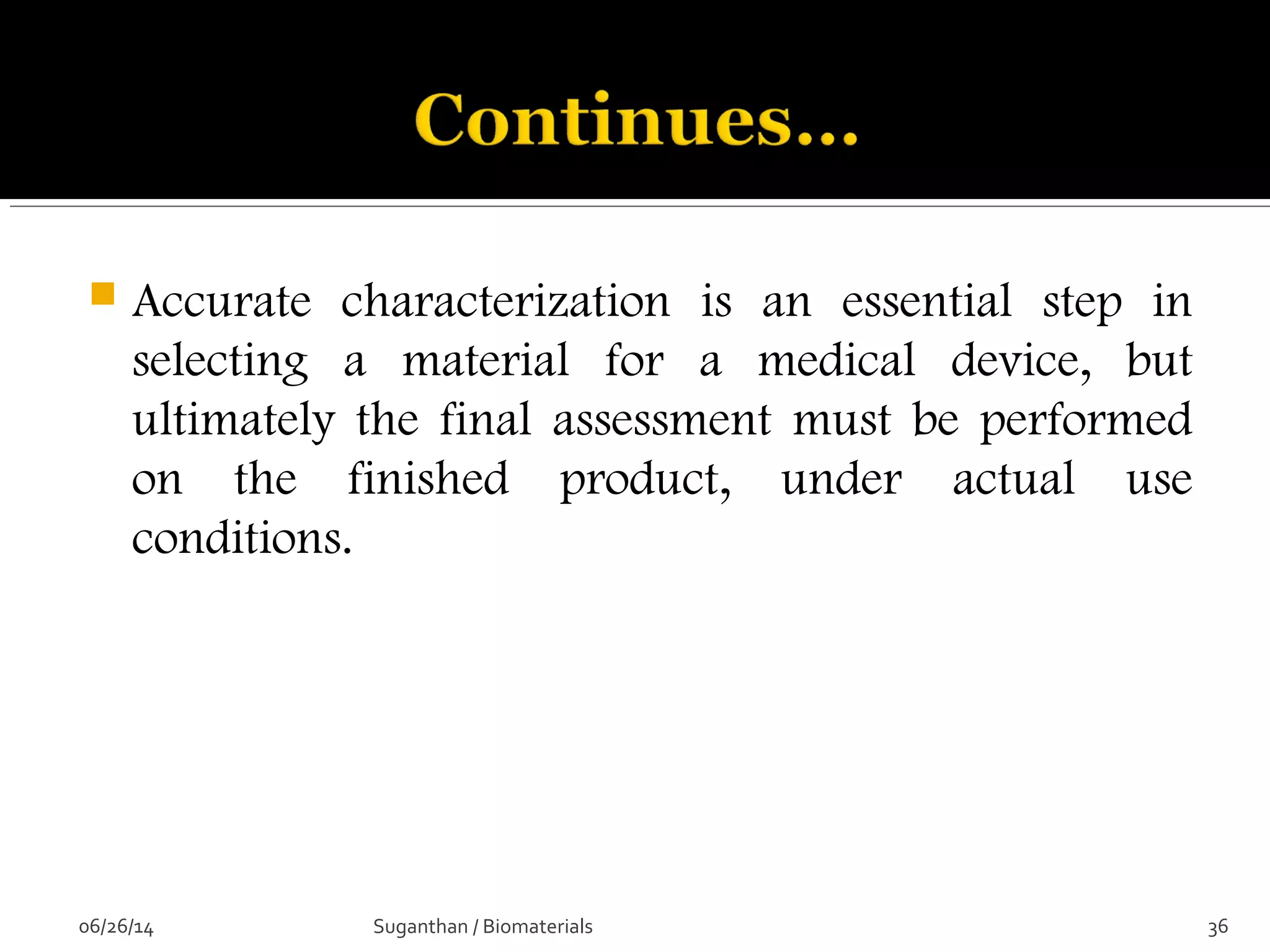  Accurate characterization is an essential step in
selecting a material for a medical device, but
ultimately the final assessment must be performed
on the finished product, under actual use
conditions.
06/26/14 36Suganthan / Biomaterials
 