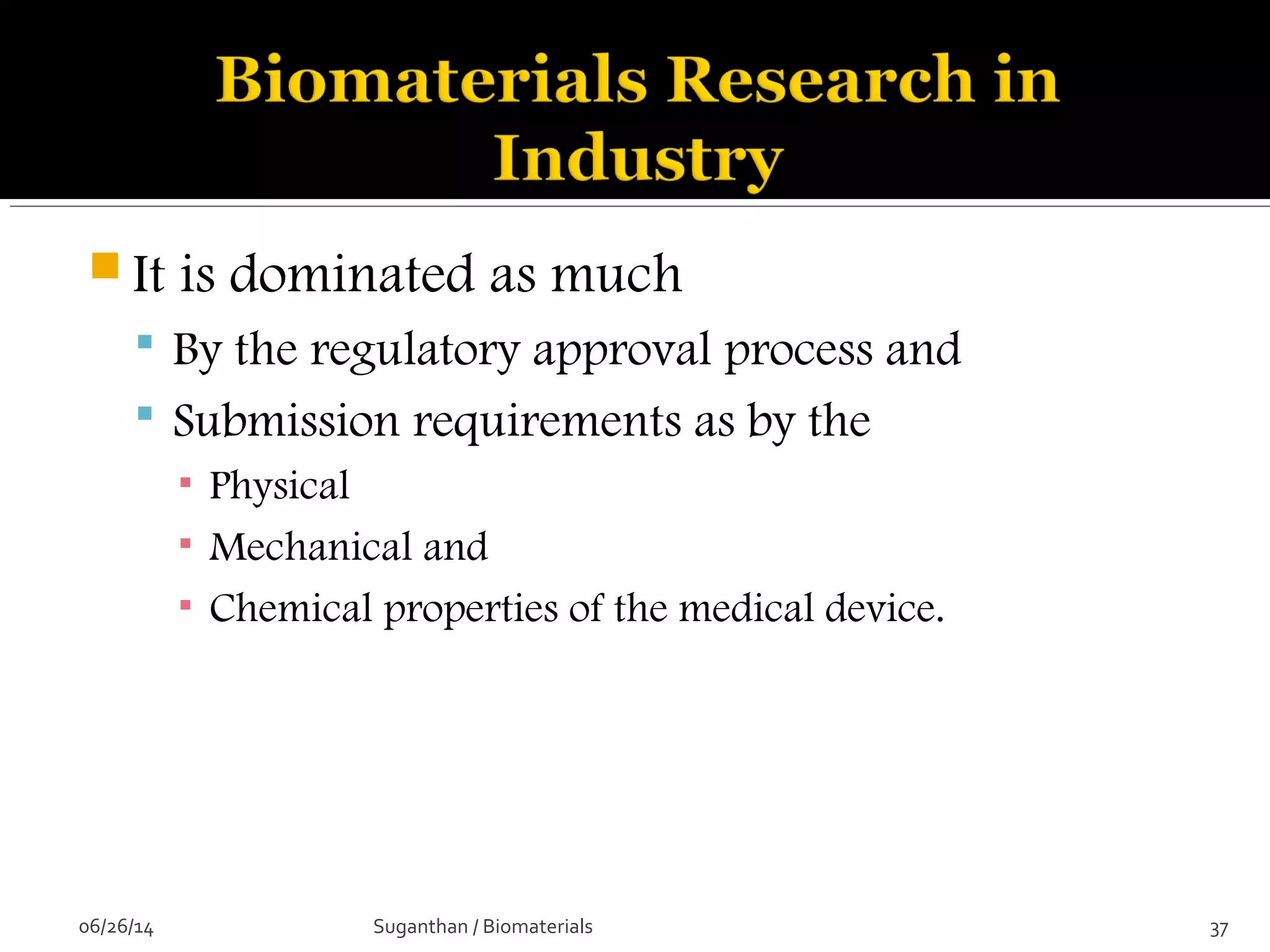  It is dominated as much
 By the regulatory approval process and
 Submission requirements as by the
▪ Physical
▪ Mechanical and
▪ Chemical properties of the medical device.
06/26/14 37Suganthan / Biomaterials
 