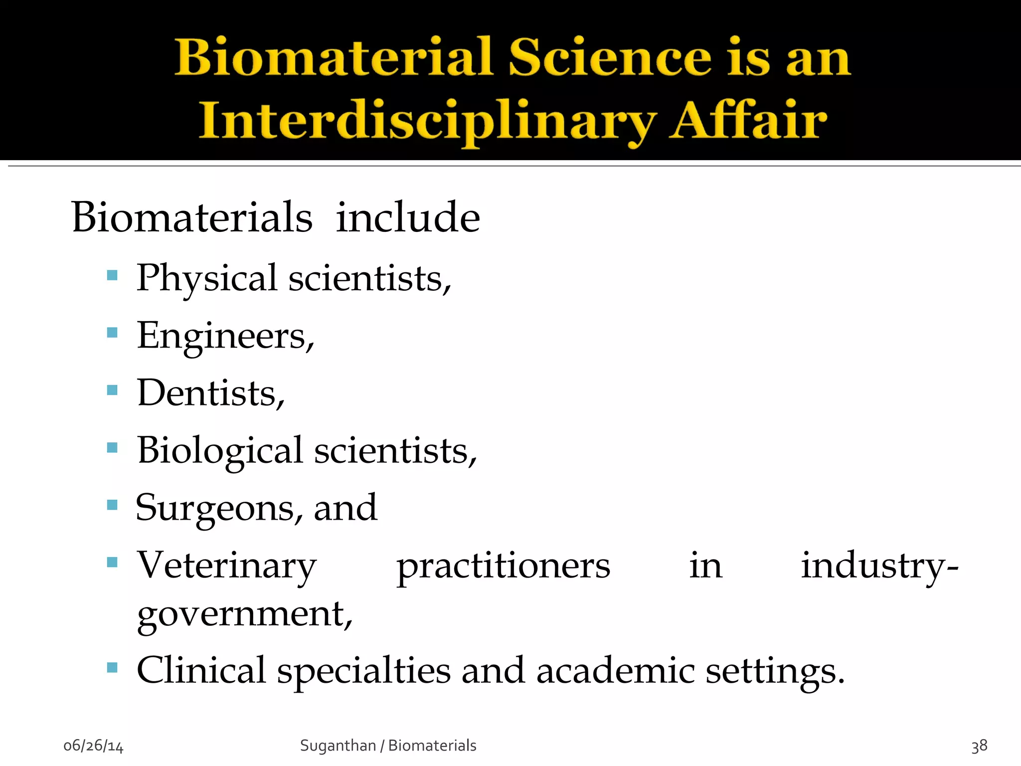 Biomaterials include
 Physical scientists,
 Engineers,
 Dentists,
 Biological scientists,
 Surgeons, and
 Veterinary practitioners in industry-
government,
 Clinical specialties and academic settings.
06/26/14 38Suganthan / Biomaterials
 