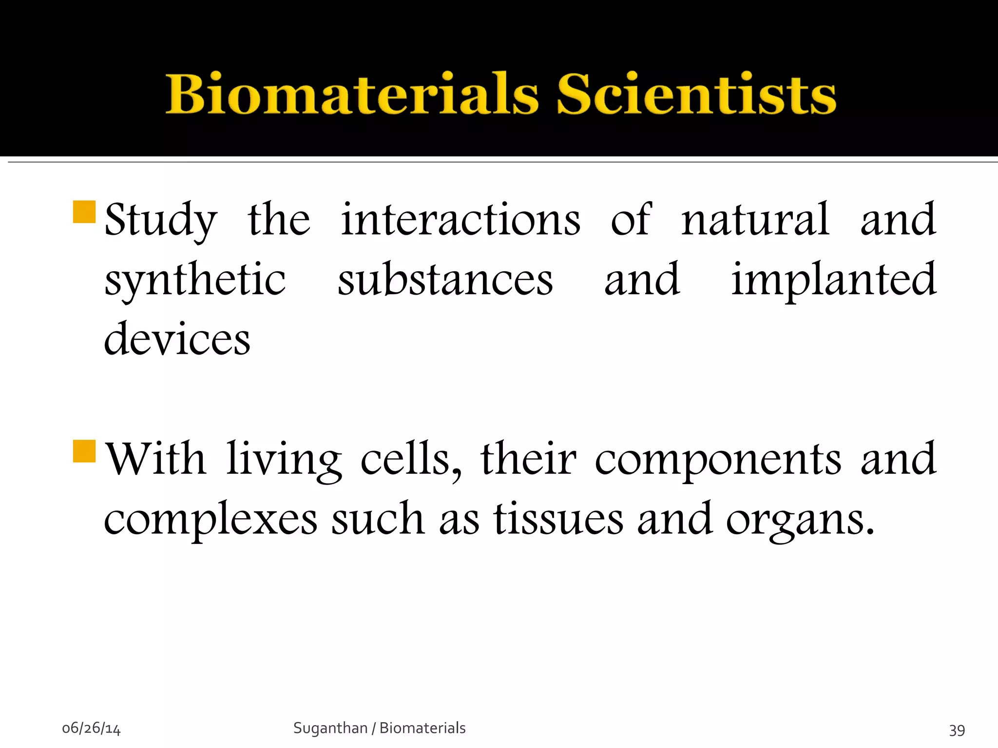 Study the interactions of natural and
synthetic substances and implanted
devices
With living cells, their components and
complexes such as tissues and organs.
06/26/14 39Suganthan / Biomaterials
 