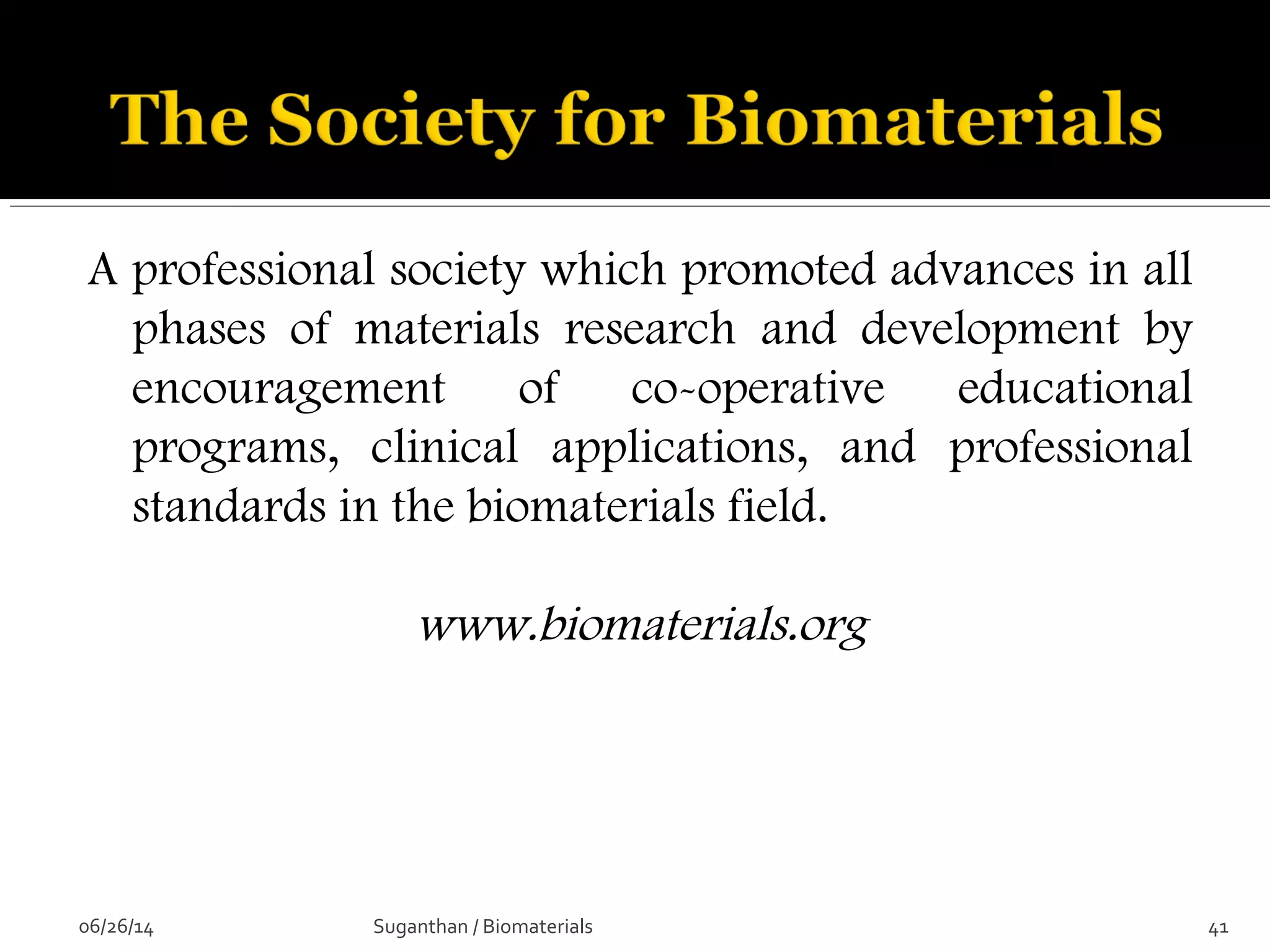 A professional society which promoted advances in all
phases of materials research and development by
encouragement of co-operative educational
programs, clinical applications, and professional
standards in the biomaterials field.
www.biomaterials.org
06/26/14 41Suganthan / Biomaterials
 