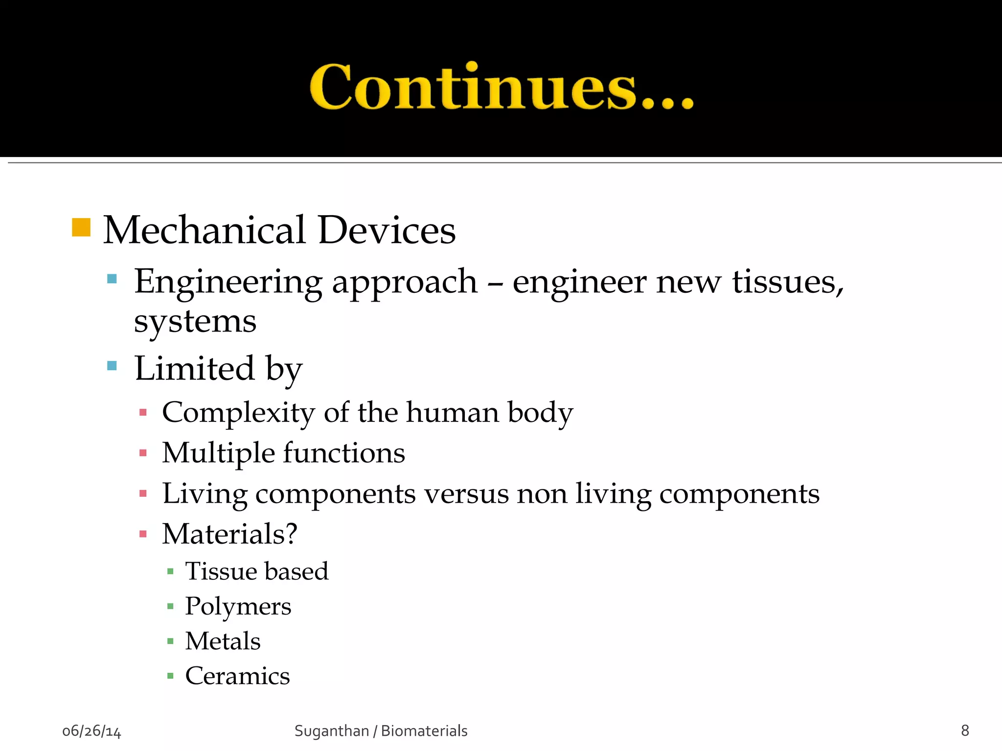  Mechanical Devices
 Engineering approach – engineer new tissues,
systems
 Limited by
▪ Complexity of the human body
▪ Multiple functions
▪ Living components versus non living components
▪ Materials?
▪ Tissue based
▪ Polymers
▪ Metals
▪ Ceramics
06/26/14 8Suganthan / Biomaterials
 