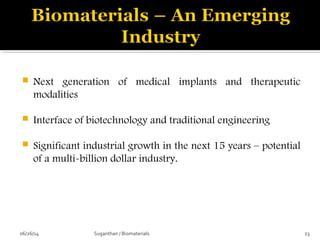  Next generation of medical implants and therapeutic
modalities
 Interface of biotechnology and traditional engineering
 Significant industrial growth in the next 15 years – potential
of a multi-billion dollar industry.
06/26/14 23Suganthan / Biomaterials
 