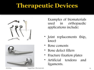 Orthopedics
Examples of biomaterials
used in orthopaedic
applications include:
• Joint replacements (hip,
knee)
• Bone cements
• Bone defect fillers
• Fracture fixation plates
• Artificial tendons and
ligaments.
06/26/14 25Suganthan / Biomaterials
 