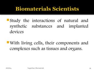 Study the interactions of natural and
synthetic substances and implanted
devices
With living cells, their components and
complexes such as tissues and organs.
06/26/14 39Suganthan / Biomaterials
 