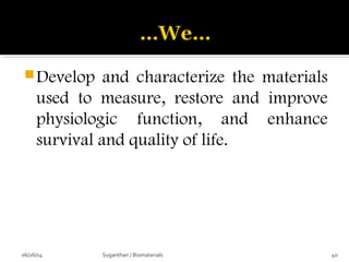 Develop and characterize the materials
used to measure, restore and improve
physiologic function, and enhance
survival and quality of life.
06/26/14 40Suganthan / Biomaterials
 