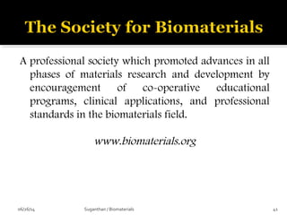 A professional society which promoted advances in all
phases of materials research and development by
encouragement of co-operative educational
programs, clinical applications, and professional
standards in the biomaterials field.
www.biomaterials.org
06/26/14 41Suganthan / Biomaterials
 