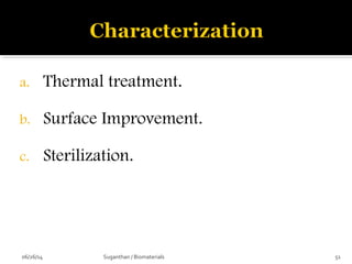 a. Thermal treatment.
b. Surface Improvement.
c. Sterilization.
06/26/14 51Suganthan / Biomaterials
 