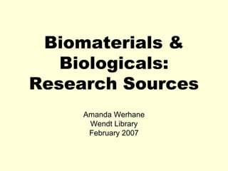 Biomaterials & 
Biologicals: 
Research Sources 
Amanda Werhane 
Wendt Library 
February 2007 
 