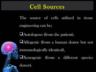 Cell Sources
The source of cells utilized in tissue
engineering can be;
Autologous (from the patient),
Allogenic (from a human donor but not
immunologically identical),
Xenogenic (from a different species
donor).
 