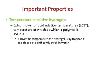 Important Properties
• Temperature sensitive hydrogels
– Exhibit lower critical solution temperatures (LCST),
temperature at which at which a polymer is
soluble
• Above this temperature the hydrogel is hydrophobic
and does not significantly swell in water.
22
 