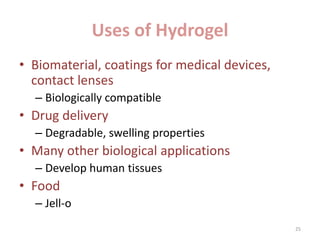 Uses of Hydrogel
• Biomaterial, coatings for medical devices,
contact lenses
– Biologically compatible
• Drug delivery
– Degradable, swelling properties
• Many other biological applications
– Develop human tissues
• Food
– Jell-o
25
 