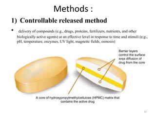Methods :
1) Controllable released method
• delivery of compounds (e.g., drugs, proteins, fertilizers, nutrients, and other
biologically active agents) at an effective level in response to time and stimuli (e.g.,
pH, temperature, enzymes, UV light, magnetic fields, osmosis)
32
 