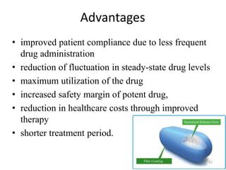 Advantages
• improved patient compliance due to less frequent
drug administration
• reduction of fluctuation in steady-state drug levels
• maximum utilization of the drug
• increased safety margin of potent drug,
• reduction in healthcare costs through improved
therapy
• shorter treatment period.
37
 