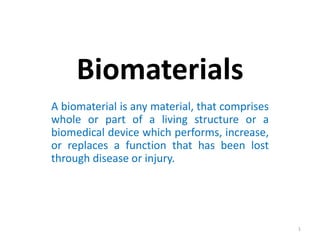 Biomaterials
A biomaterial is any material, that comprises
whole or part of a living structure or a
biomedical device which performs, increase,
or replaces a function that has been lost
through disease or injury.
1
 