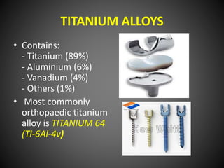 TITANIUM ALLOYS
• ADVANTAGES:
 Corrosion resistant
 Excellent biocompatibility
 Ductile
 Fatigue resistant
 Low Young...