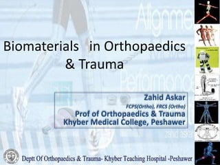 Biomaterials in Orthopaedics
& Trauma
Zahid Askar
FCPS(Ortho), FRCS (Ortho)
Prof of Orthopaedics & Trauma
Khyber Medical College, Peshawer
 