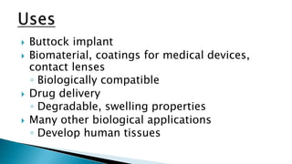  Buttock implant
 Biomaterial, coatings for medical devices,
contact lenses
◦ Biologically compatible
 Drug delivery
◦ Degradable, swelling properties
 Many other biological applications
◦ Develop human tissues
 