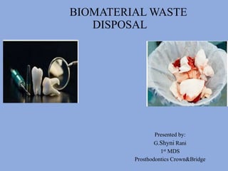 BIOMATERIAL WASTE
DISPOSAL
Presented by:
G.Shyni Rani
1st MDS
Prosthodontics Crown&Bridge
 
