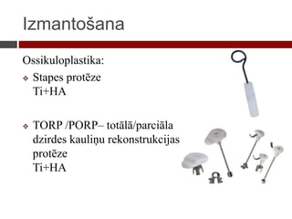 Izmantošana
Ossikuloplastika:
 Stapes protēze
Ti+HA
 TORP /PORP– totālā/parciāla
dzirdes kauliņu rekonstrukcijas
protēze
Ti+HA
 