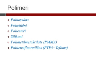 Polimēri
 Poliuretāns
 Polietilēni
 Poliesteri
 Silikoni
 Polimetilmetakrilāts (PMMA)
 Politetrafluoretilēns (PTFA=Teflons)
 