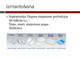 Izmantošana
 Septoplastija, Deguna starpsienas perforācijas
likvidācija u.c. :
Šinas, stenti, starpsienas pogas
(Silikons)
 