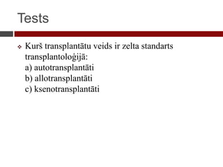 Tests
 Kurš transplantātu veids ir zelta standarts
transplantoloģijā:
a) autotransplantāti
b) allotransplantāti
c) ksenotransplantāti
 
